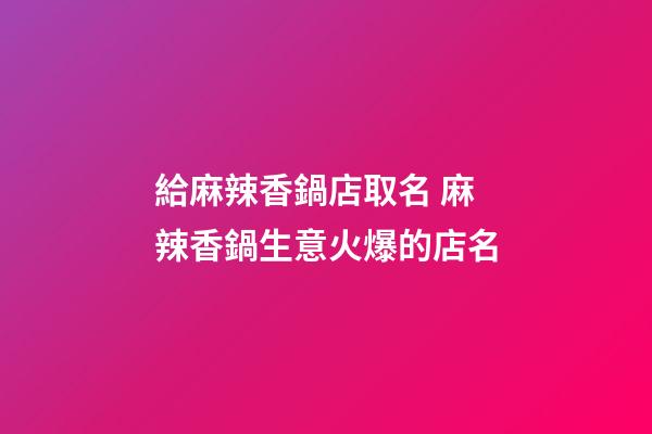 給麻辣香鍋店取名 麻辣香鍋生意火爆的店名-第1張-店鋪起名-玄機派